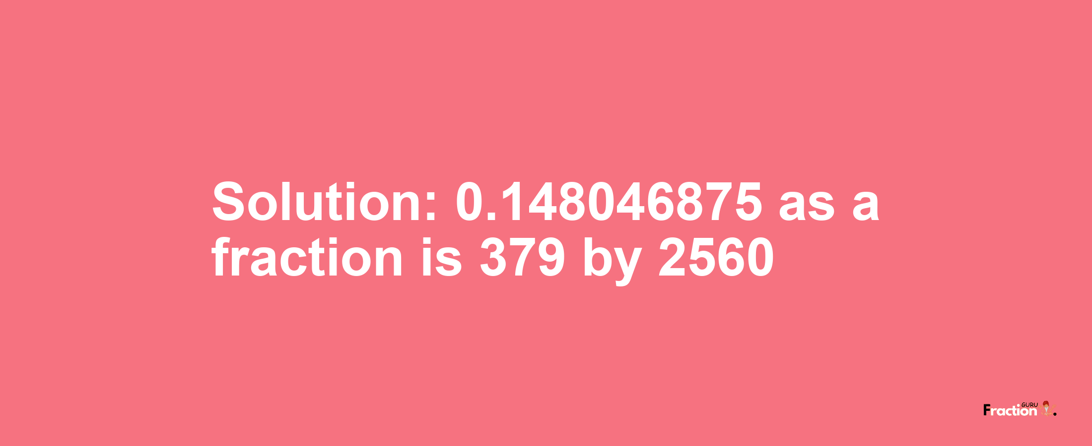 Solution:0.148046875 as a fraction is 379/2560